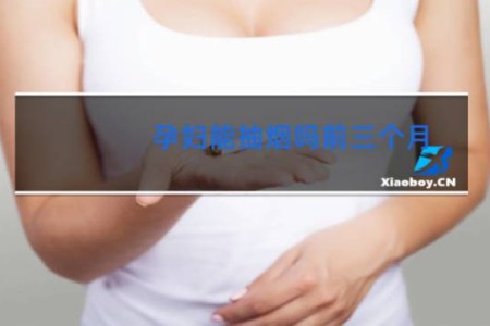 孕妇能抽烟吗前三个月 - 怀孕9个月一直抽烟产检正常