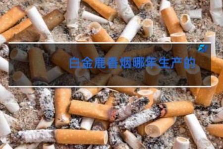 白金鹿香烟哪年生产的
