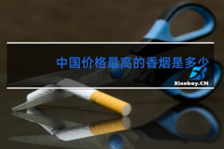 中国价格最高的香烟是多少