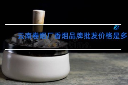 云南卷烟厂香烟品牌批发价格是多少