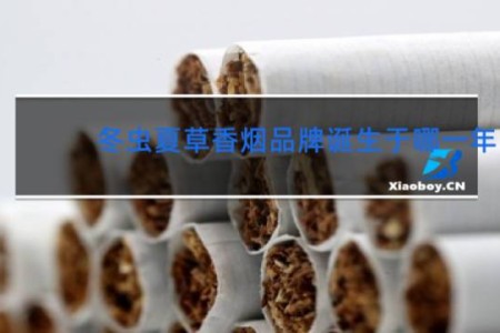 冬虫夏草香烟品牌诞生于哪一年