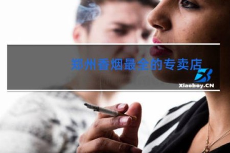 郑州香烟最全的专卖店
