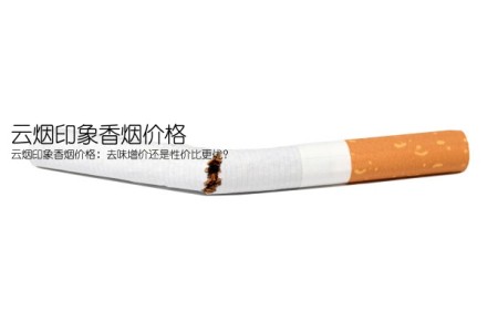 云烟印象香烟价格(云烟印象香烟价格：去味增价还是性价比更优？)
