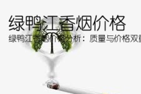 绿鸭江香烟价格(绿鸭江香烟价格分析：质量与价格双重考量，实力品牌的不二选择)