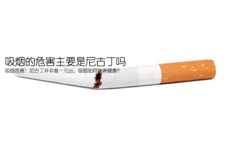 吸烟的危害主要是尼古丁吗(吸烟危害：尼古丁并非唯一元凶，吸烟如何伤害健康？)