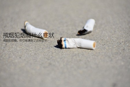 戒烟犯烟瘾什么症状(戒烟犯烟瘾，你可能遇到了这些症状！)