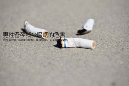 男性备孕减少吸烟的危害(男性备孕减少吸烟的危害：拜拜烟雾，迎来健康生活！)
