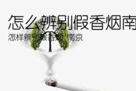 怎么辨别假香烟南京(怎样辨别假香烟 南京)
