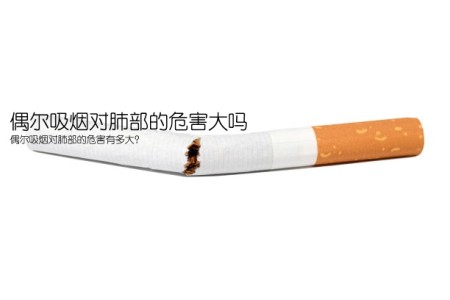 偶尔吸烟对肺部的危害大吗(偶尔吸烟对肺部的危害有多大？)
