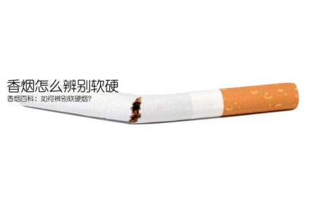 香烟怎么辨别软硬(香烟百科：如何辨别软硬烟？)