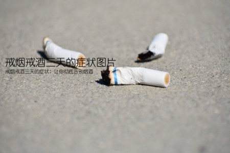 戒烟戒酒三天的症状图片(戒烟戒酒三天的症状：让你彻底告别烟酒)
