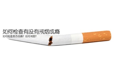 如何检查有没有戒烟成瘾(如何检查是否成瘾？如何戒烟？)