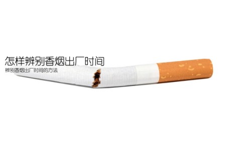 怎样辨别香烟出厂时间(辨别香烟出厂时间的方法)