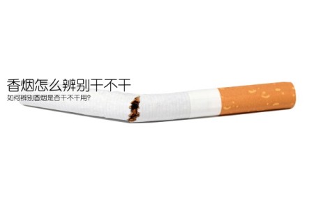 香烟怎么辨别干不干(如何辨别香烟是否干不干用？)