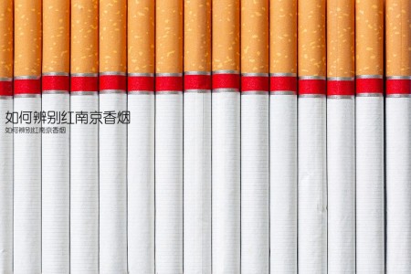 如何辨别红南京香烟(如何辨别红南京香烟)