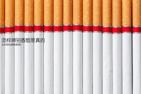 怎样辨别香烟是真的(如何辨别真假香烟？)