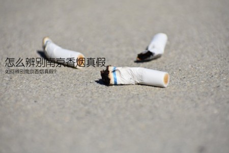 怎么辨别南京香烟真假(如何辨别南京香烟真假？)