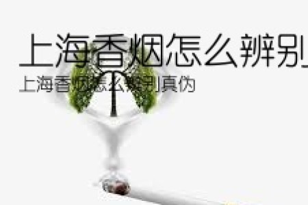 上海香烟怎么辨别真伪(上海香烟怎么辨别真伪)