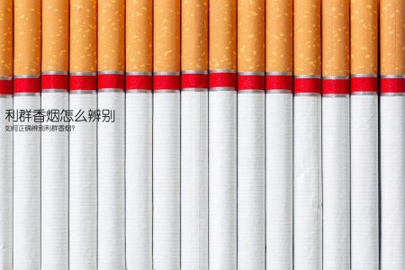 利群香烟怎么辨别(如何正确辨别利群香烟？)
