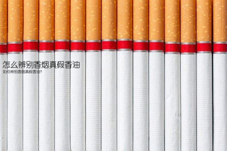 怎么辨别香烟真假香油(如何辨别香烟真假香油？)