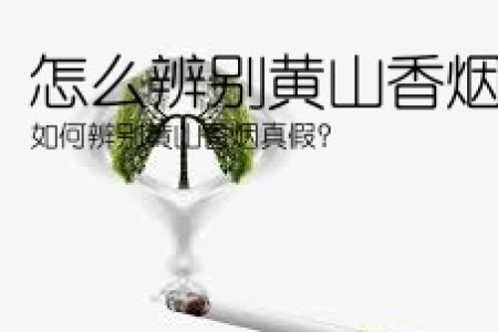 怎么辨别黄山香烟真假(如何辨别黄山香烟真假？)
