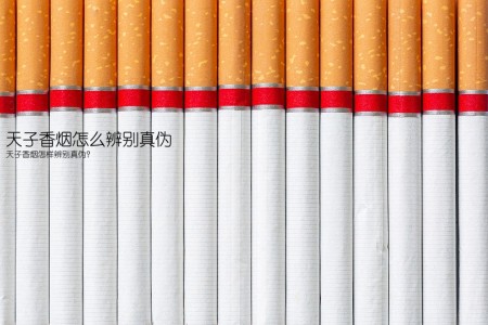 天子香烟怎么辨别真伪(天子香烟怎样辨别真伪？)